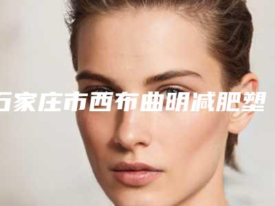 石家庄市西布曲明减肥塑形整形医院-辛集超美医疗美容门诊部公立5强擅长口碑各不同