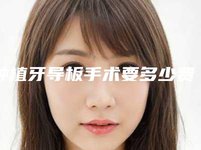 种植牙导板手术要多少费用