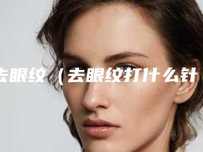 去眼纹(去眼纹打什么针好)