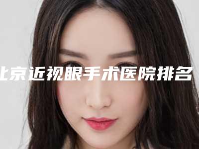 北京近视眼手术医院排名哪家好?精选口碑榜前五,每家医院都各有特色!