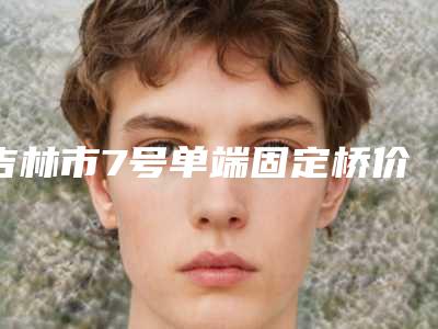 吉林市7号单端固定桥价格收费表参考流出-吉林市7号单端固定桥价格