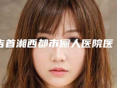 吉首湘西都市俪人医院医疗整形美容科与长沙美研医疗美容整形哪家便宜又好