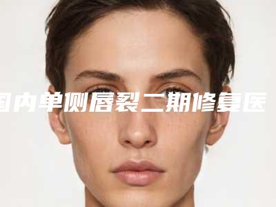 国内单侧唇裂二期修复医院哪家强:单侧唇裂二期修复医院前50名名单种草