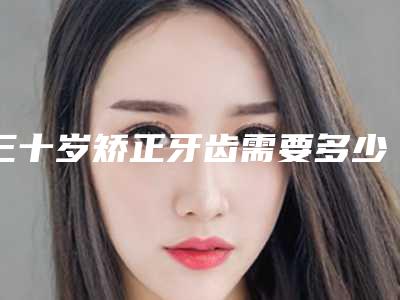 三十岁矫正牙齿需要多少钱