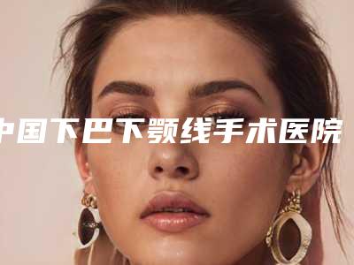 中国下巴下颚线手术医院排行榜:下巴下颚线手术医院前50大综合