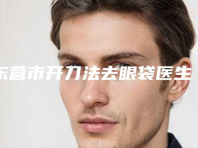 东营市开刀法去眼袋医生上榜清单前十全新发布（刘爱良医生大咖技术过硬）