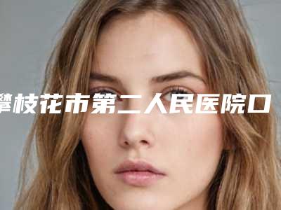 攀枝花市第二人民医院口腔科价格(价目)钜惠出炉附暴牙修复案例