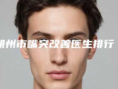 朔州市嘴突改善医生排行前十位细数如何-朔州市寇成礼口腔医生