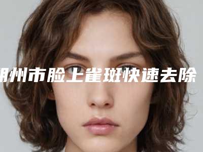 朔州市脸上雀斑快速去除价格价位表干货曝光(脸上雀斑快速去除疗法价格贵不贵)