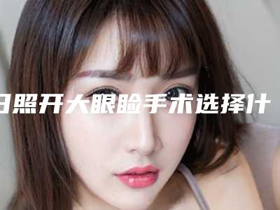 日照开大眼睑手术选择什么方式安全