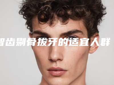 智齿剔骨拔牙的适宜人群介绍