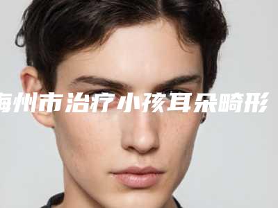 梅州市治疗小孩耳朵畸形价格表查询如下-梅州市治疗小孩耳朵畸形费用多少合理