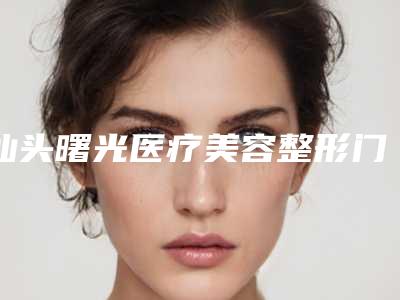 汕头曙光医疗美容整形门诊部怎样-推荐徐海荣医生,许进前医生,朴準植医生