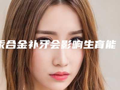 汞合金补牙会影响生育能力吗