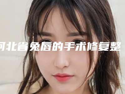 河北省兔唇的手术修复整形美容医院(保定芙瑞医疗美容门诊部你比较看好哪一家)