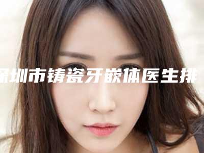 深圳市铸瓷牙嵌体医生排名人气怎么样-深圳市方立口腔医生