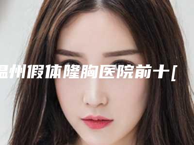 温州假体隆胸医院前十[温州假体隆胸医院前十名排名]