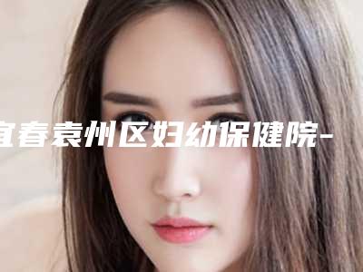 宜春袁州区妇幼保健院-口腔科价格(价目)口碑怎么样