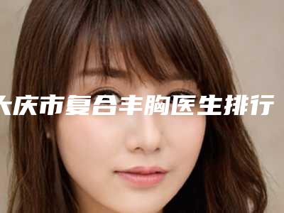 大庆市复合丰胸医生排行十强内部名单流出-李雪医生必当实力上榜