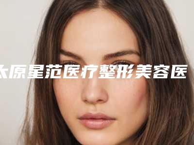 太原星范医疗整形美容医院,太原宏远爱谛医学美容门诊部项目价格表技术怎么样