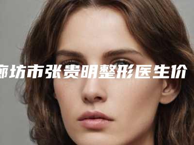 廊坊市张贵明整形医生价格收费表真实预览