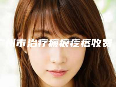 广州市治疗瘢痕疙瘩收费标准全新出炉速览-近8个月均价为1959元