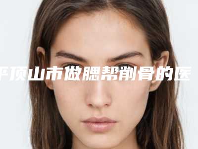 平顶山市做腮帮削骨的医院-平顶山曾大夫医疗美容门诊部锁定前三甲