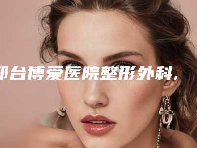 邢台博爱医院整形外科,邢台遇见美医疗美容诊所实力大PK