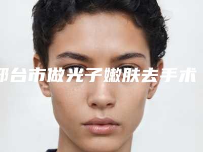 邢台市做光子嫩肤去手术疤痕最出名的医生(张利医生实力碾压各大医美机构)