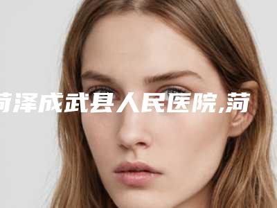 菏泽成武县人民医院,菏泽依美美容诊所2025排名实力PK