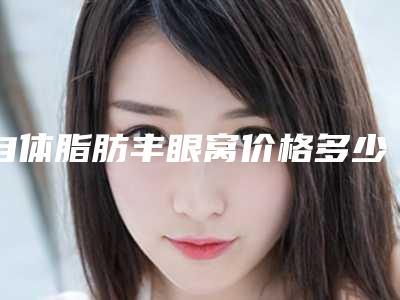 自体脂肪丰眼窝价格多少（眼部自体脂肪填充价格）