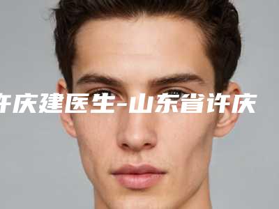 许庆建医生-山东省许庆建医生韩式内双双眼皮人气口碑实力汇总