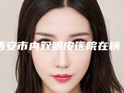 西安市内双眼皮医院在榜清单前十口碑技术盘点-西安唐都医院医疗美容科