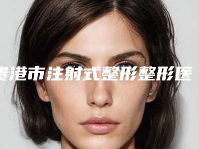 贵港市注射式整形整形医院排名榜top10强全新阵容发布(贵港叶子医疗美容诊所技术点评_附价格一览表)