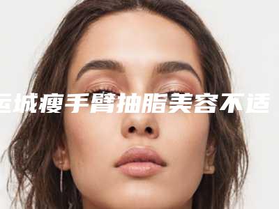 运城瘦手臂抽脂美容不适合哪些人群