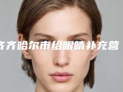 齐齐哈尔市给眼睛补充营养医生在榜名单前十名都有哪些-齐齐哈尔市给眼睛补充营养医生