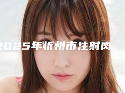 2025年忻州市注射肉毒素缩小鼻头医院口碑排行top10如期公布(忻州市注射肉毒素缩小鼻头整形医院)