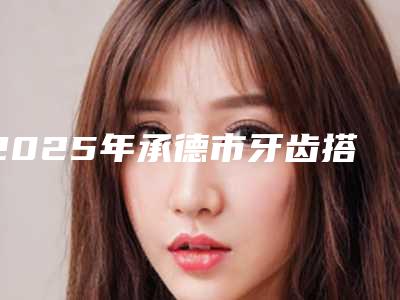 2025年承德市牙齿搭桥修复医院排行前十夏日巨献-承德市牙齿搭桥修复口腔医院